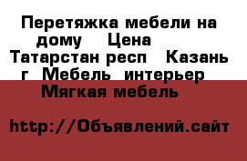 Перетяжка мебели на дому  › Цена ­ 100 - Татарстан респ., Казань г. Мебель, интерьер » Мягкая мебель   